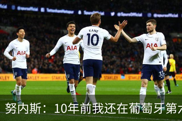 努内斯：10年前我还在葡萄牙第六级别联赛，如今与C罗共事很荣幸
