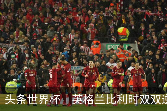 头条世界杯｜英格兰比利时双双逆转：落后不可怕，谁菜谁尴尬