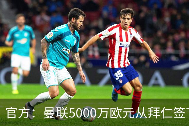 官方：曼联5000万欧元从拜仁签下德利赫特