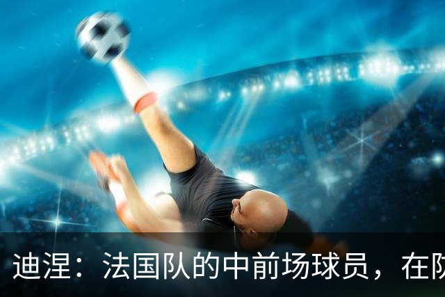 迪涅：法国队的中前场球员，在防守端也尽心尽力