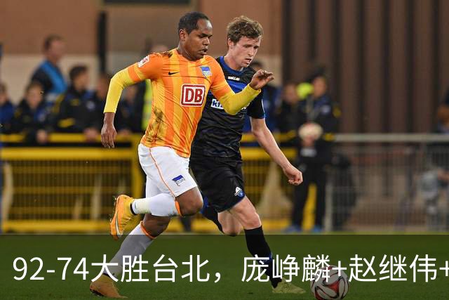 92-74大胜台北，庞峥麟+赵继伟+胡金秋三核亮眼，杨瀚森仅10+5