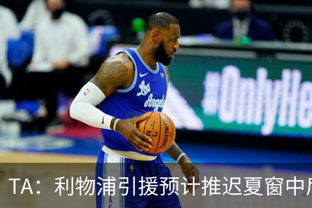 TA：利物浦引援预计推迟夏窗中后期 努涅斯和萨拉赫都不可能回归