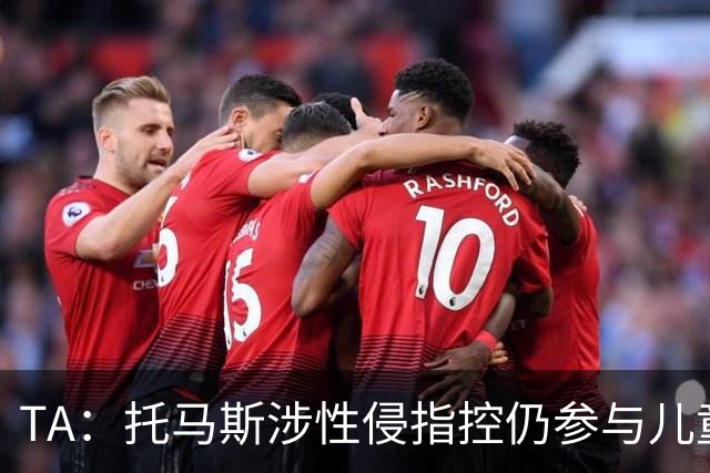 TA：托马斯涉性侵指控仍参与儿童足球活动，儿童保护问题引发质疑
